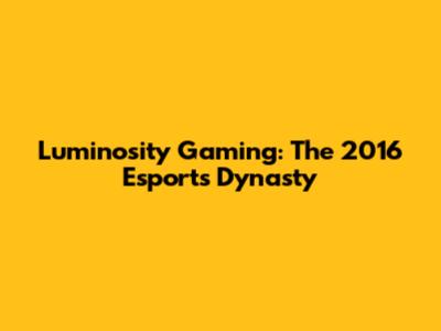 Luminosity Gaming: The 2016 Esports Dynasty