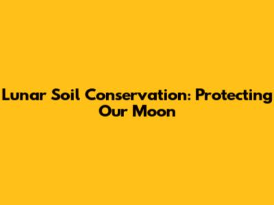 Lunar Soil Conservation: Protecting Our Moon