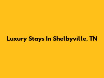 Luxury Stays In Shelbyville, TN