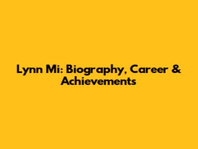 Lynn Mi: Biography, Career & Achievements
