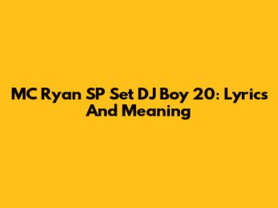 MC Ryan SP Set DJ Boy 20: Lyrics And Meaning