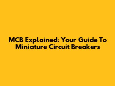 MCB Explained: Your Guide To Miniature Circuit Breakers