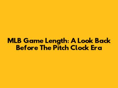 MLB Game Length: A Look Back Before The Pitch Clock Era