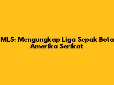 MLS: Mengungkap Liga Sepak Bola Amerika Serikat