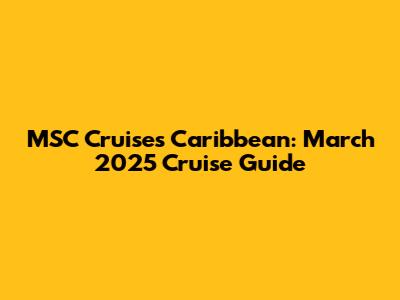 MSC Cruises Caribbean: March 2025 Cruise Guide