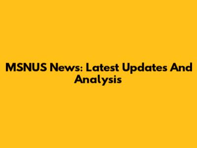 MSNUS News: Latest Updates And Analysis