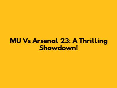 MU Vs Arsenal 23: A Thrilling Showdown!