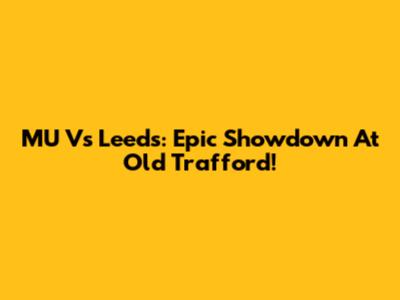 MU Vs Leeds: Epic Showdown At Old Trafford!