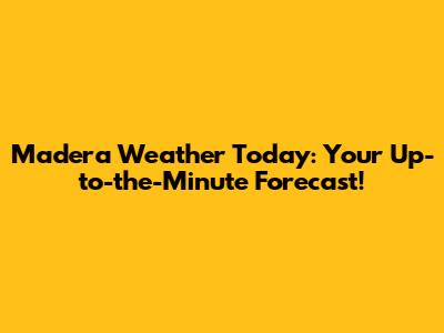 Madera Weather Today: Your Up-to-the-Minute Forecast!