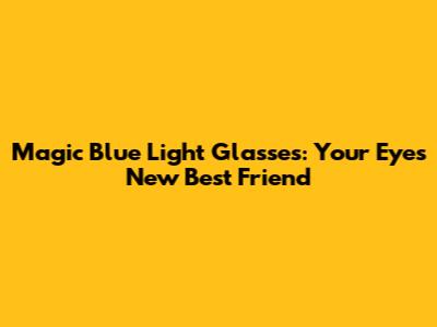 Magic Blue Light Glasses: Your Eyes' New Best Friend