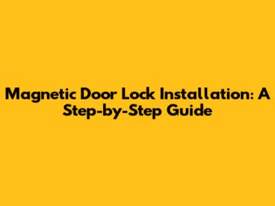Magnetic Door Lock Installation: A Step-by-Step Guide