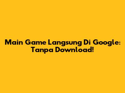 Main Game Langsung Di Google: Tanpa Download!