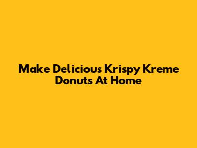 Make Delicious Krispy Kreme Donuts At Home