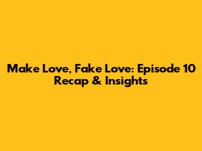 Make Love, Fake Love: Episode 10 Recap & Insights