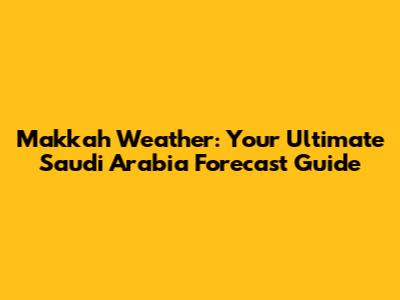 Makkah Weather: Your Ultimate Saudi Arabia Forecast Guide