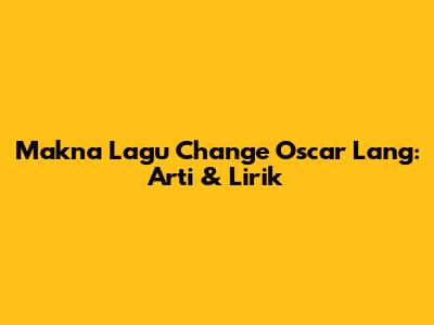 Makna Lagu "Change" Oscar Lang: Arti & Lirik