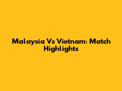 Malaysia Vs Vietnam: Match Highlights