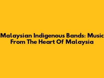 Malaysian Indigenous Bands: Music From The Heart Of Malaysia