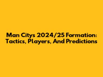 Man City's 2024/25 Formation: Tactics, Players, And Predictions