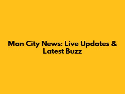 Man City News: Live Updates & Latest Buzz