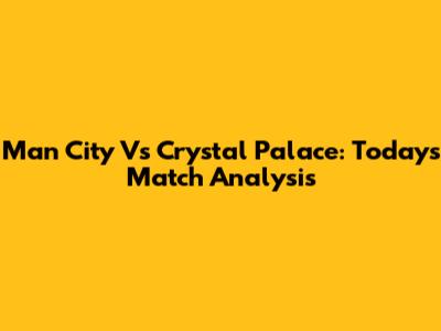 Man City Vs Crystal Palace: Today's Match Analysis