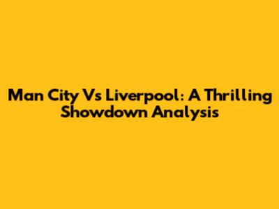 Man City Vs Liverpool: A Thrilling Showdown Analysis