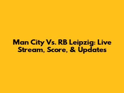 Man City Vs. RB Leipzig: Live Stream, Score, & Updates