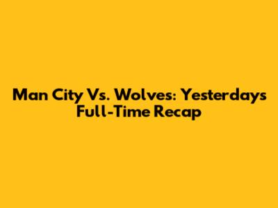 Man City Vs. Wolves: Yesterday's Full-Time Recap