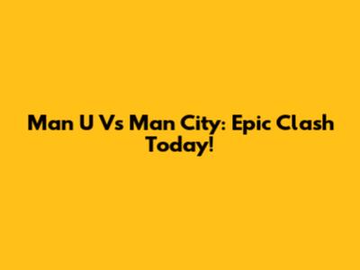 Man U Vs Man City: Epic Clash Today!