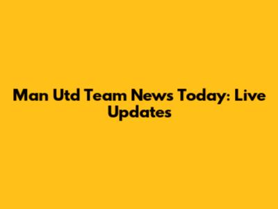 Man Utd Team News Today: Live Updates