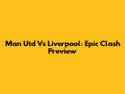 Man Utd Vs Liverpool: Epic Clash Preview