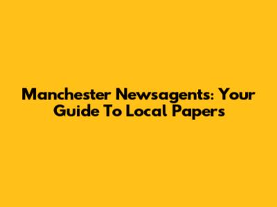 Manchester Newsagents: Your Guide To Local Papers