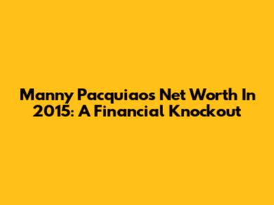 Manny Pacquiao's Net Worth In 2015: A Financial Knockout