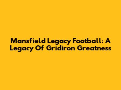 Mansfield Legacy Football: A Legacy Of Gridiron Greatness