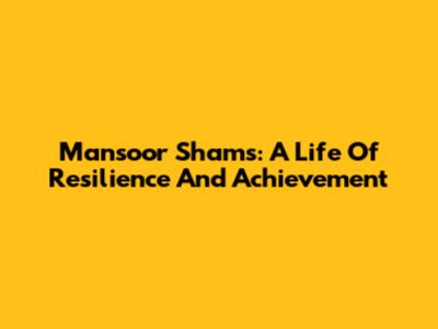 Mansoor Shams: A Life Of Resilience And Achievement
