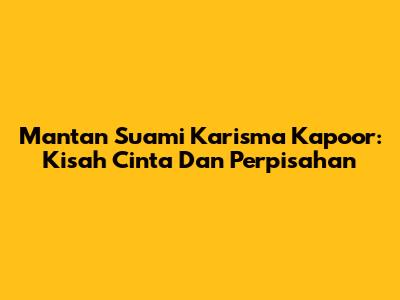 Mantan Suami Karisma Kapoor: Kisah Cinta Dan Perpisahan