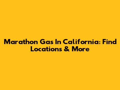 Marathon Gas In California: Find Locations & More