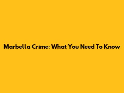 Marbella Crime: What You Need To Know