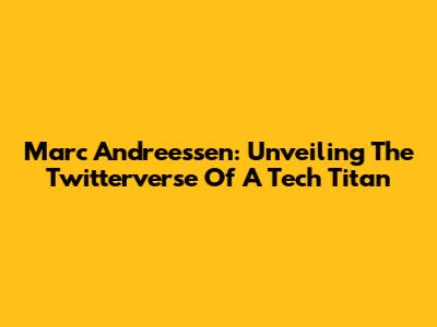 Marc Andreessen: Unveiling The Twitterverse Of A Tech Titan
