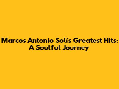 Marcos Antonio Solís Greatest Hits: A Soulful Journey