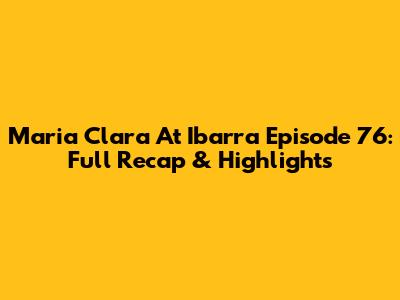 Maria Clara At Ibarra Episode 76: Full Recap & Highlights