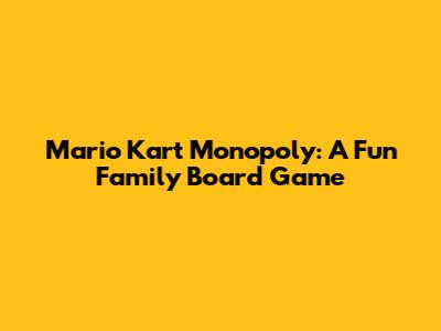 Mario Kart Monopoly: A Fun Family Board Game