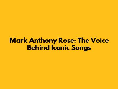 Mark Anthony Rose: The Voice Behind Iconic Songs