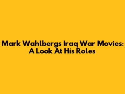 Mark Wahlberg's Iraq War Movies: A Look At His Roles