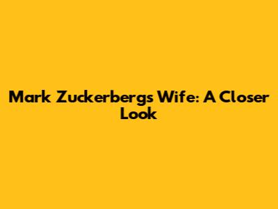 Mark Zuckerberg's Wife: A Closer Look
