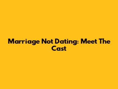Marriage Not Dating: Meet The Cast