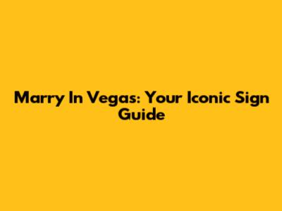 Marry In Vegas: Your Iconic Sign Guide