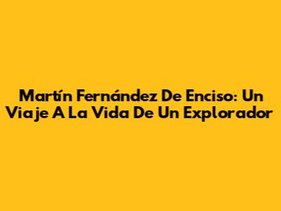 Martín Fernández De Enciso: Un Viaje A La Vida De Un Explorador