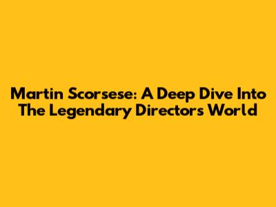 Martin Scorsese: A Deep Dive Into The Legendary Director's World