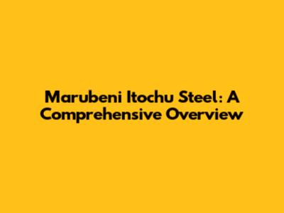 Marubeni Itochu Steel: A Comprehensive Overview